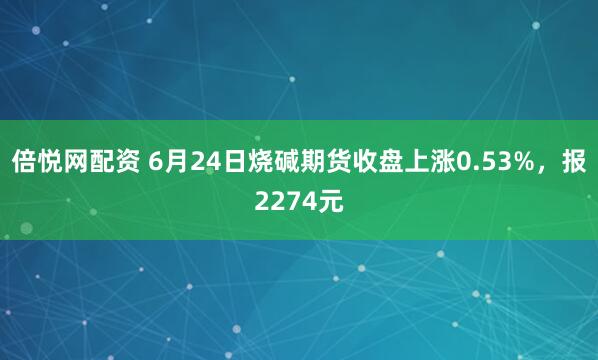 倍悦网配资 6月24日烧碱期货收盘上涨0.53%，报2274元