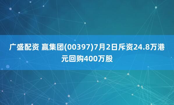 广盛配资 嬴集团(00397)7月2日斥资24.8万港元回购400万股