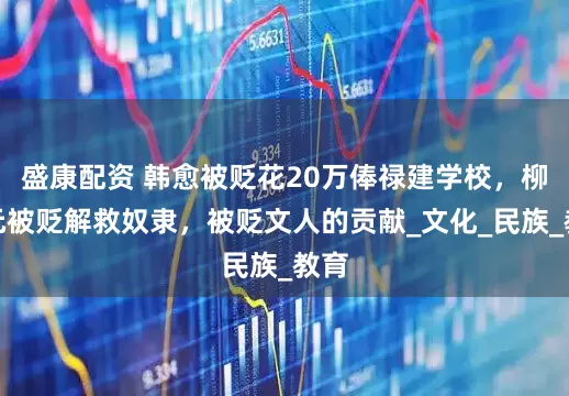 盛康配资 韩愈被贬花20万俸禄建学校，柳宗元被贬解救奴隶，被贬文人的贡献_文化_民族_教育