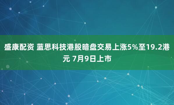 盛康配资 蓝思科技港股暗盘交易上涨5%至19.2港元 7月9日上市