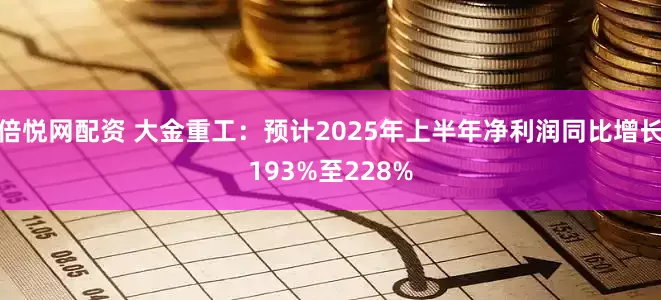 倍悦网配资 大金重工：预计2025年上半年净利润同比增长193%至228%