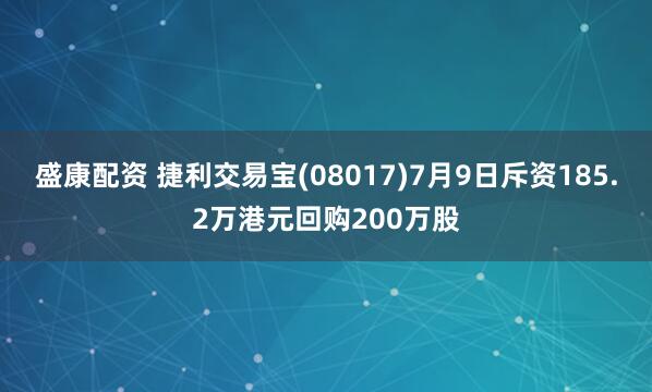盛康配资 捷利交易宝(08017)7月9日斥资185.2万港元回购200万股