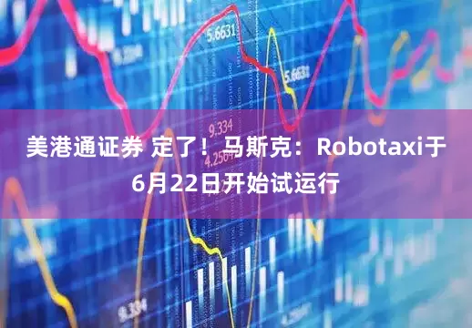 美港通证券 定了！马斯克：Robotaxi于6月22日开始试运行