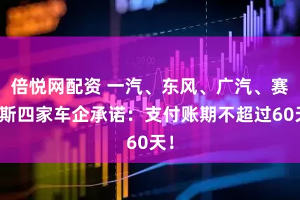 倍悦网配资 一汽、东风、广汽、赛力斯四家车企承诺：支付账期不超过60天！