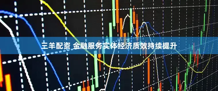 三羊配资 金融服务实体经济质效持续提升