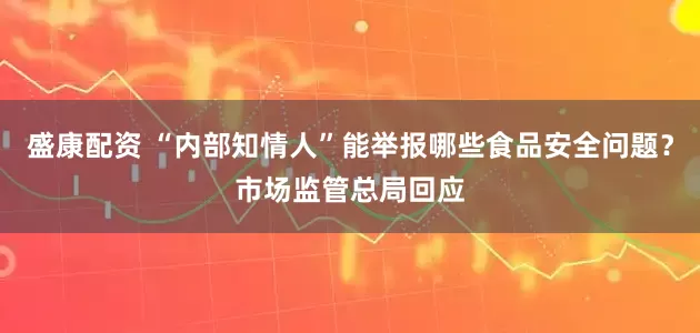 盛康配资 “内部知情人”能举报哪些食品安全问题？市场监管总局回应