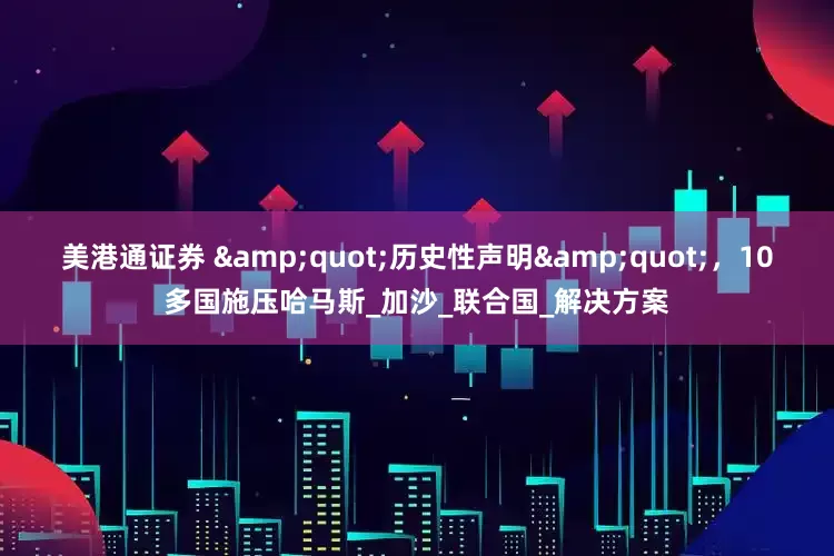 美港通证券 "历史性声明"，10多国施压哈马斯_加沙_联合国_解决方案