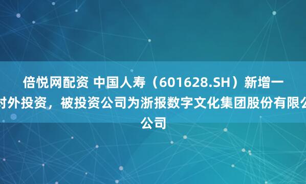 倍悦网配资 中国人寿（601628.SH）新增一起对外投资，被投资公司为浙报数字文化集团股份有限公司