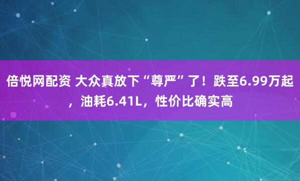 倍悦网配资 大众真放下“尊严”了！跌至6.99万起，油耗6.41L，性价比确实高