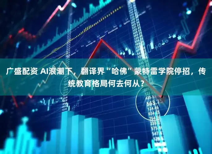 广盛配资 AI浪潮下，翻译界“哈佛”蒙特雷学院停招，传统教育格局何去何从？