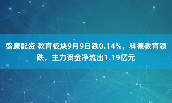 盛康配资 教育板块9月9日跌0.14%，科德教育领跌，主力资金净流出1.19亿元