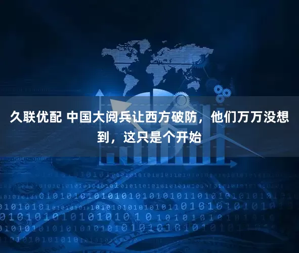 久联优配 中国大阅兵让西方破防，他们万万没想到，这只是个开始