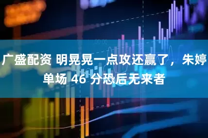 广盛配资 明晃晃一点攻还赢了，朱婷单场 46 分恐后无来者