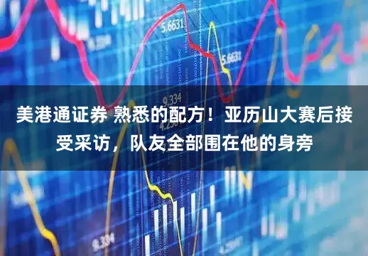 美港通证券 熟悉的配方！亚历山大赛后接受采访，队友全部围在他的身旁