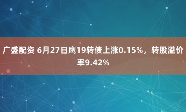 广盛配资 6月27日鹰19转债上涨0.15%，转股溢价率9.42%