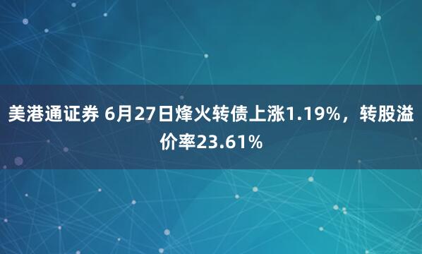 美港通证券 6月27日烽火转债上涨1.19%，转股溢价率23.61%