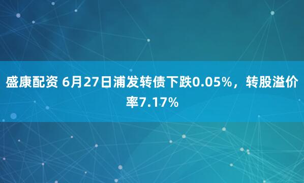 盛康配资 6月27日浦发转债下跌0.05%，转股溢价率7.17%