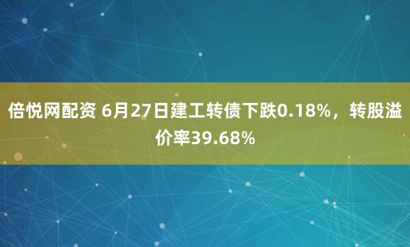 倍悦网配资 6月27日建工转债下跌0.18%，转股溢价率39.68%
