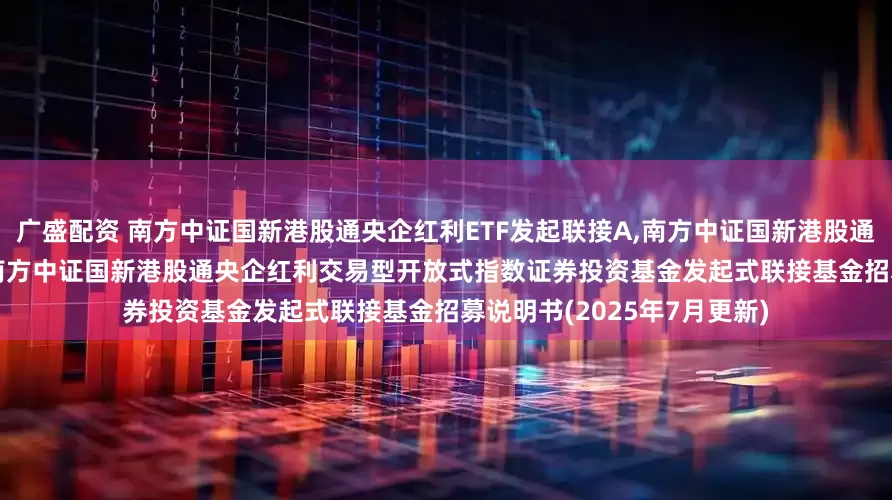 广盛配资 南方中证国新港股通央企红利ETF发起联接A,南方中证国新港股通央企红利ETF发起联接C: 南方中证国新港股通央企红利交易型开放式指数证券投资基金发起式联接基金招募说明书(2025年7月更新)