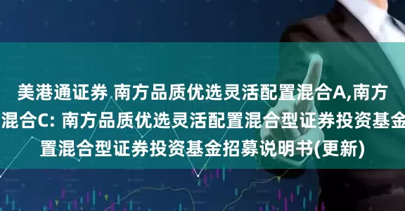 美港通证券 南方品质优选灵活配置混合A,南方品质优选灵活配置混合C: 南方品质优选灵活配置混合型证券投资基金招募说明书(更新)