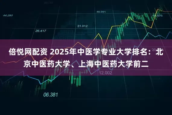 倍悦网配资 2025年中医学专业大学排名：北京中医药大学、上海中医药大学前二