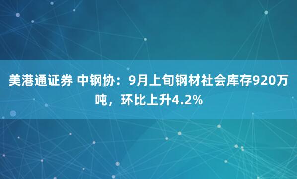美港通证券 中钢协：9月上旬钢材社会库存920万吨，环比上升4.2%
