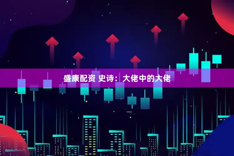 盛康配资 史诗：大佬中的大佬