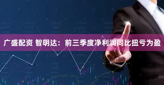 广盛配资 智明达：前三季度净利润同比扭亏为盈
