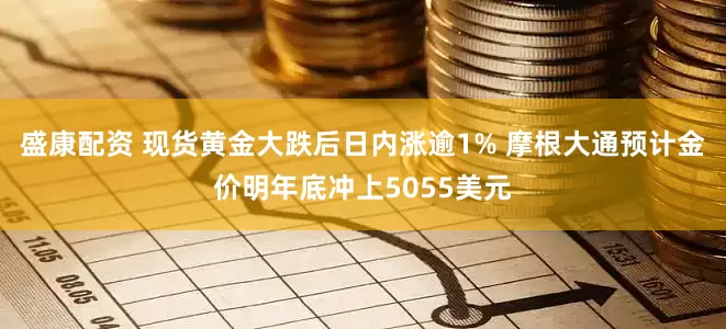 盛康配资 现货黄金大跌后日内涨逾1% 摩根大通预计金价明年底冲上5055美元