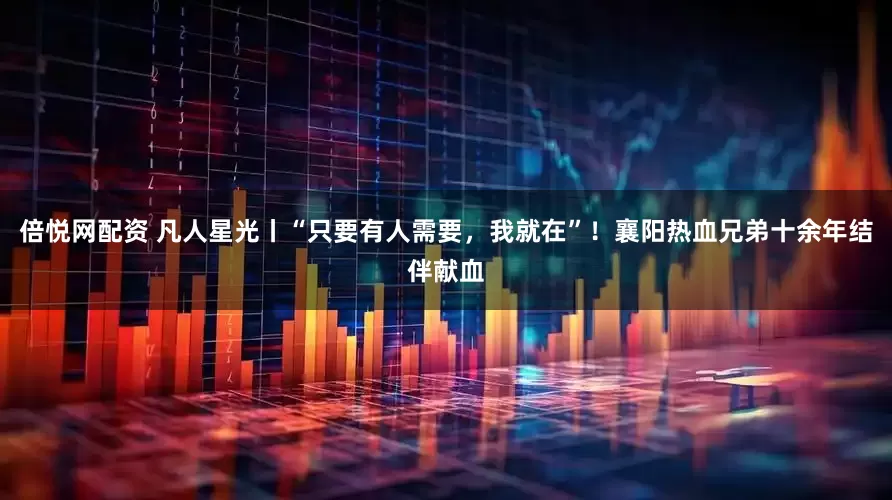 倍悦网配资 凡人星光丨“只要有人需要，我就在”！襄阳热血兄弟十余年结伴献血