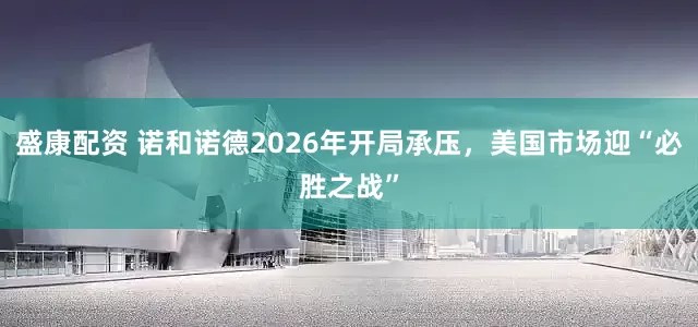 盛康配资 诺和诺德2026年开局承压，美国市场迎“必胜之战”