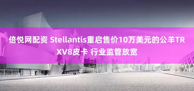 倍悦网配资 Stellantis重启售价10万美元的公羊TRXV8皮卡 行业监管放宽