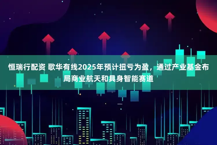 恒瑞行配资 歌华有线2025年预计扭亏为盈，通过产业基金布局商业航天和具身智能赛道