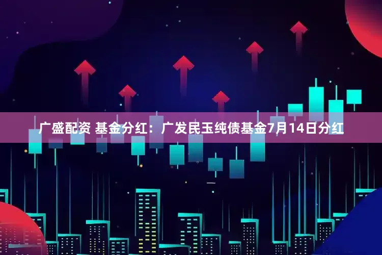 广盛配资 基金分红：广发民玉纯债基金7月14日分红
