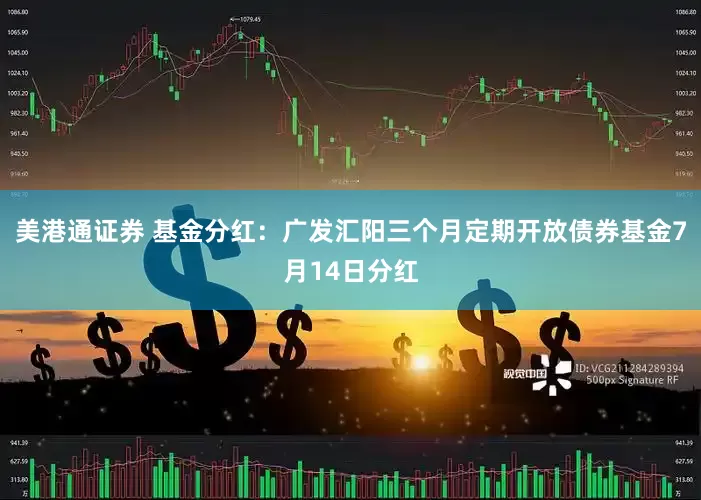 美港通证券 基金分红：广发汇阳三个月定期开放债券基金7月14日分红