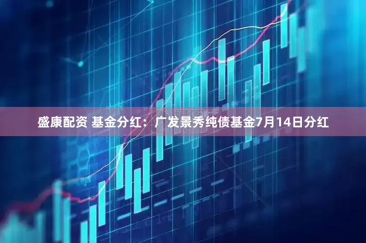 盛康配资 基金分红：广发景秀纯债基金7月14日分红