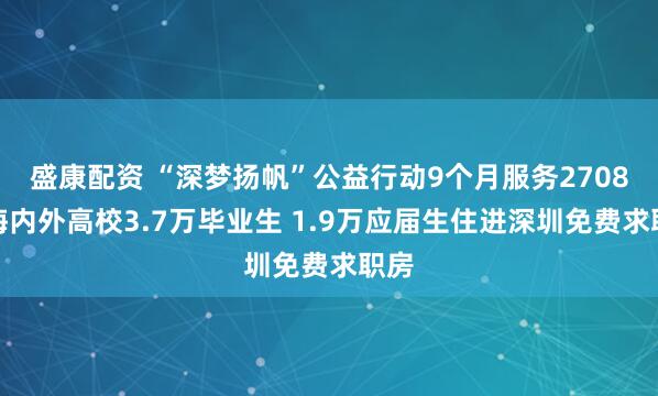 盛康配资 “深梦扬帆”公益行动9个月服务2708所海内外高校3.7万毕业生 1.9万应届生住进深圳免费求职房