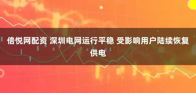 倍悦网配资 深圳电网运行平稳 受影响用户陆续恢复供电