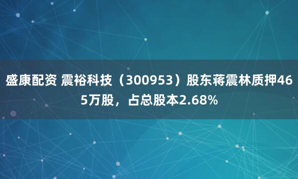 盛康配资 震裕科技（300953）股东蒋震林质押465万股，占总股本2.68%