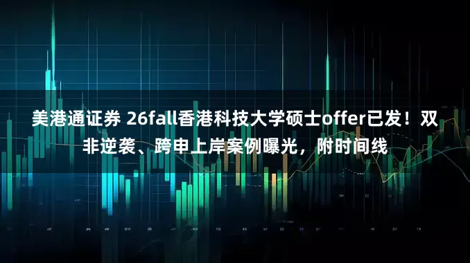 美港通证券 26fall香港科技大学硕士offer已发！双非逆袭、跨申上岸案例曝光，附时间线