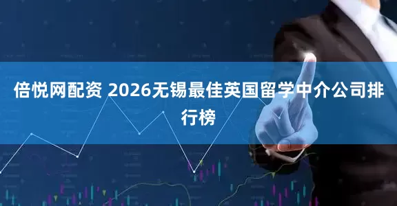 倍悦网配资 2026无锡最佳英国留学中介公司排行榜