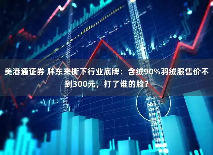 美港通证券 胖东来撕下行业底牌：含绒90%羽绒服售价不到300元，打了谁的脸？