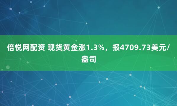 倍悦网配资 现货黄金涨1.3%，报4709.73美元/盎司