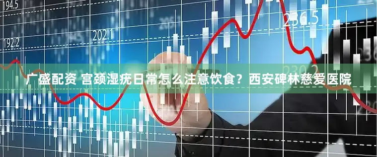 广盛配资 宫颈湿疣日常怎么注意饮食？西安碑林慈爱医院