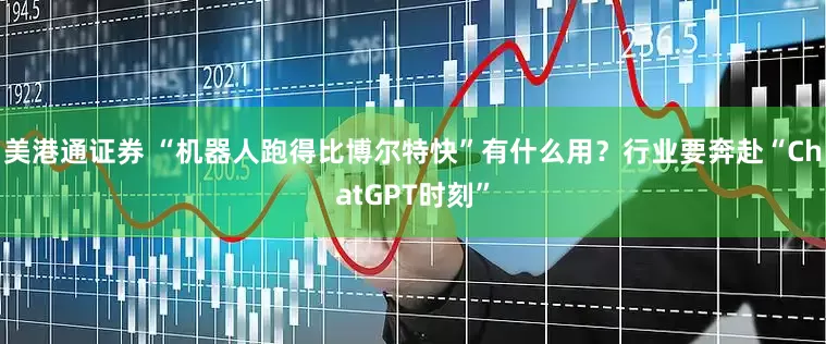 美港通证券 “机器人跑得比博尔特快”有什么用？行业要奔赴“ChatGPT时刻”