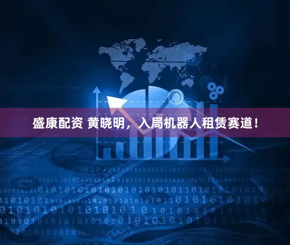 盛康配资 黄晓明，入局机器人租赁赛道！