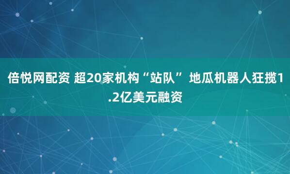 倍悦网配资 超20家机构“站队” 地瓜机器人狂揽1.2亿美元融资