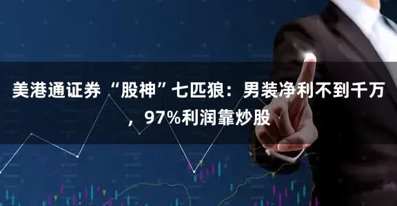 美港通证券 “股神”七匹狼：男装净利不到千万，97%利润靠炒股