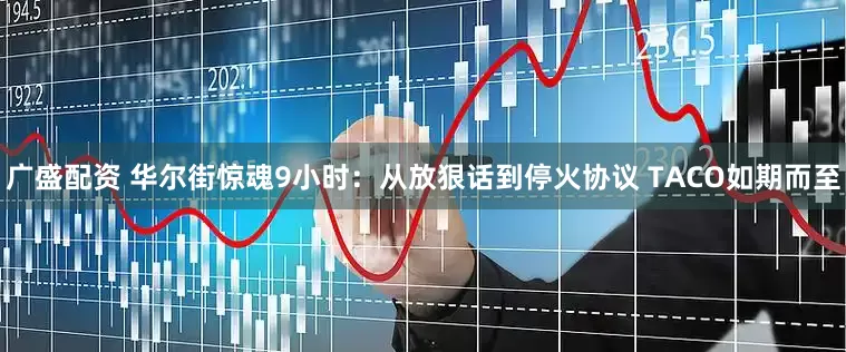 广盛配资 华尔街惊魂9小时：从放狠话到停火协议 TACO如期而至