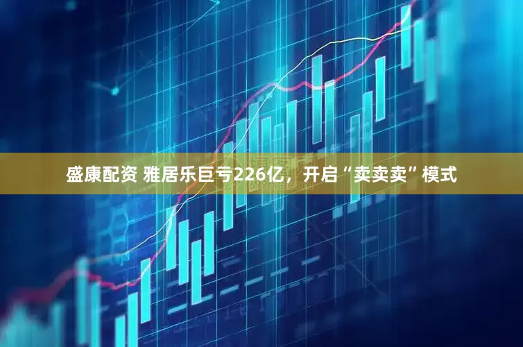 盛康配资 雅居乐巨亏226亿，开启“卖卖卖”模式